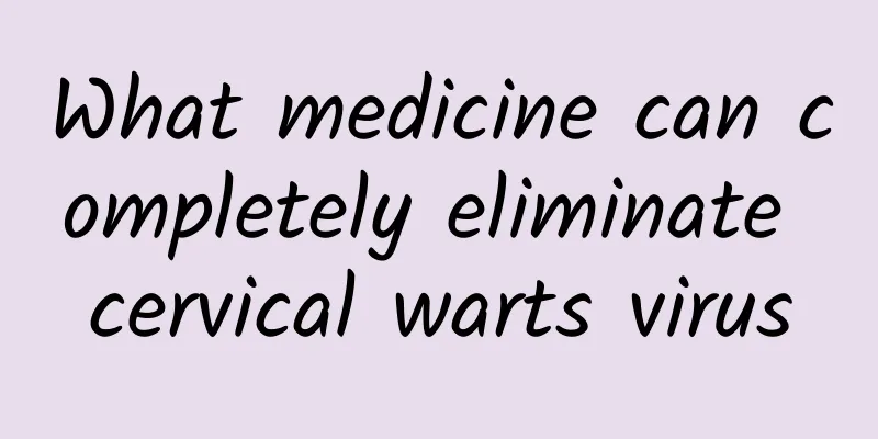 What medicine can completely eliminate cervical warts virus