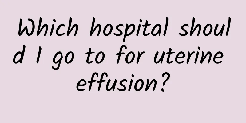 Which hospital should I go to for uterine effusion?
