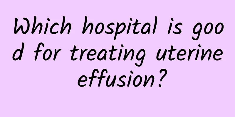 Which hospital is good for treating uterine effusion?