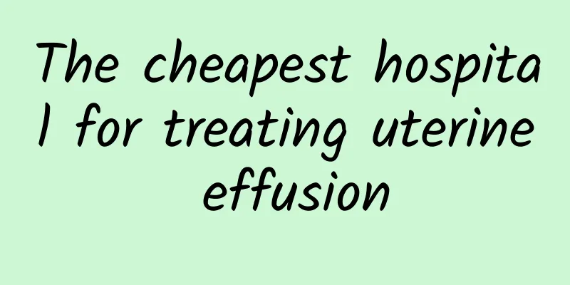 The cheapest hospital for treating uterine effusion
