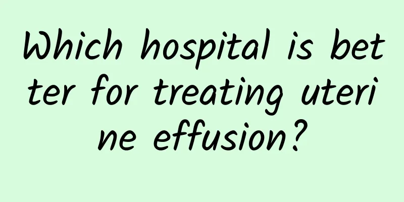 Which hospital is better for treating uterine effusion?