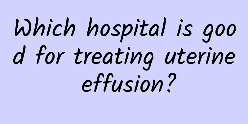 Which hospital is good for treating uterine effusion?