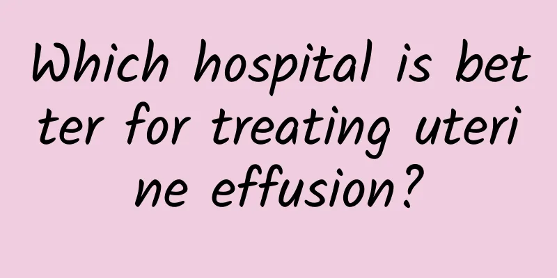 Which hospital is better for treating uterine effusion?