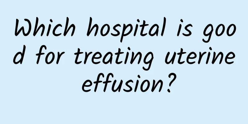Which hospital is good for treating uterine effusion?