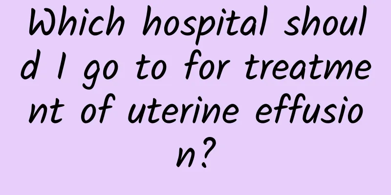 Which hospital should I go to for treatment of uterine effusion?