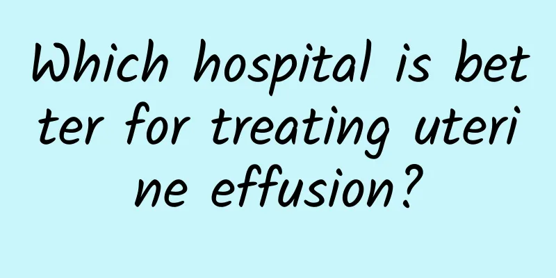 Which hospital is better for treating uterine effusion?