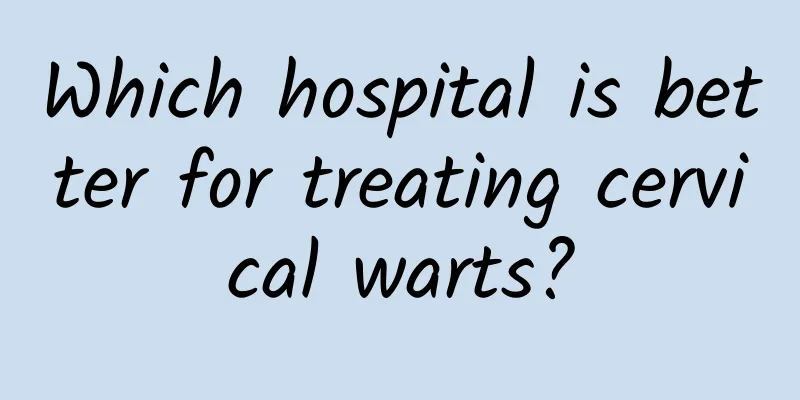 Which hospital is better for treating cervical warts?