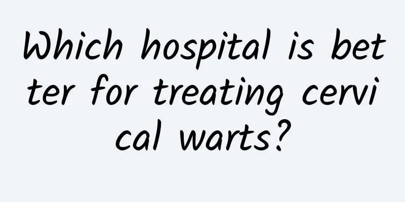 Which hospital is better for treating cervical warts?