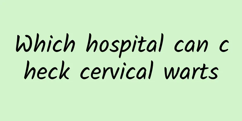 Which hospital can check cervical warts