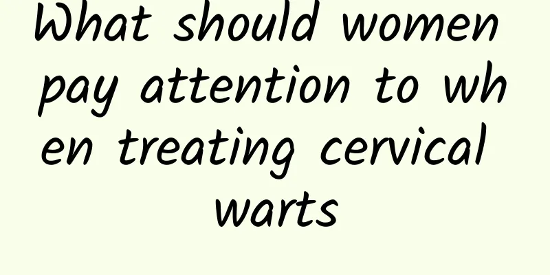 What should women pay attention to when treating cervical warts