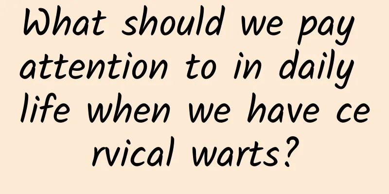 What should we pay attention to in daily life when we have cervical warts?