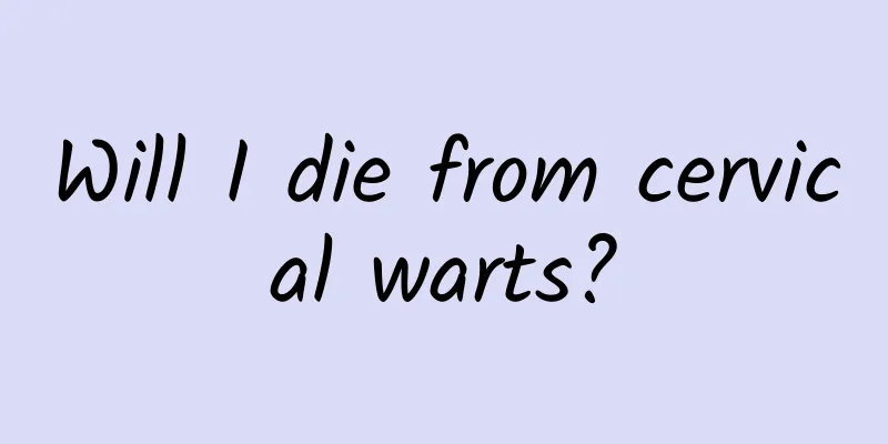 Will I die from cervical warts?