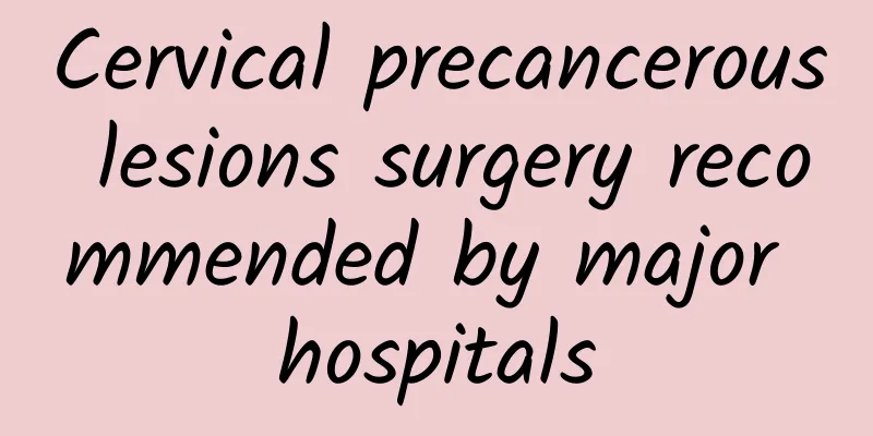 Cervical precancerous lesions surgery recommended by major hospitals