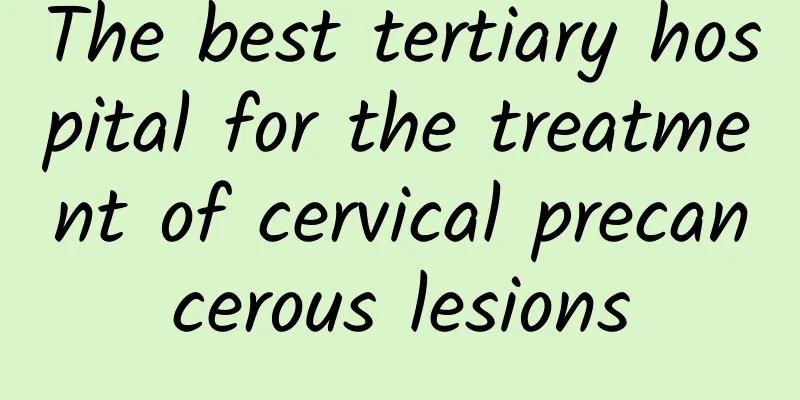 The best tertiary hospital for the treatment of cervical precancerous lesions