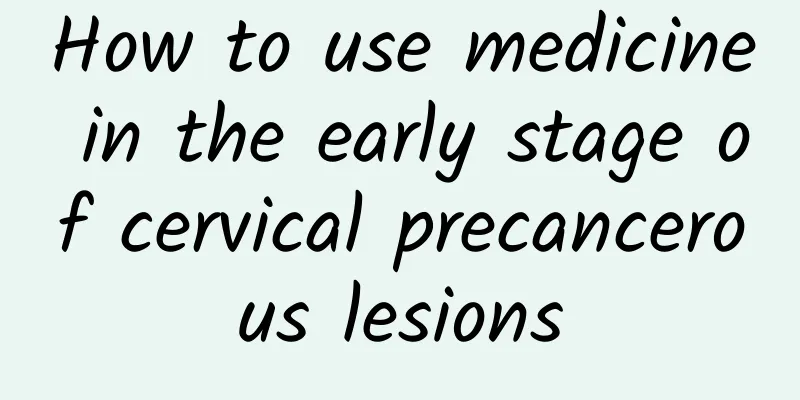 How to use medicine in the early stage of cervical precancerous lesions