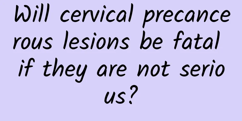 Will cervical precancerous lesions be fatal if they are not serious?
