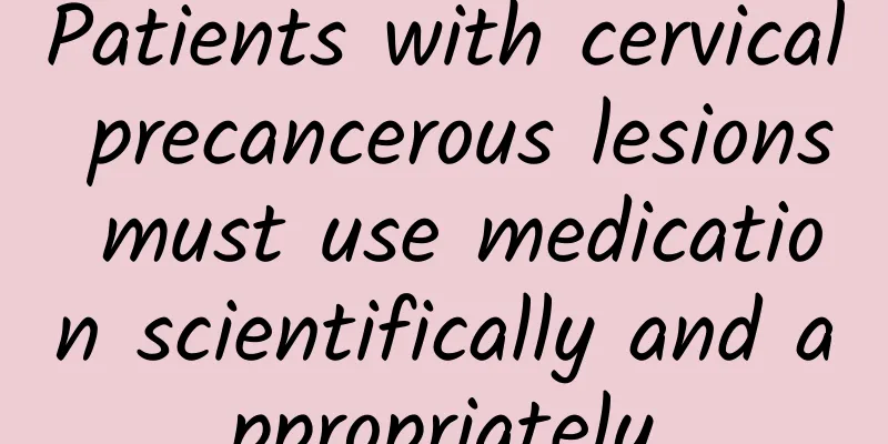 Patients with cervical precancerous lesions must use medication scientifically and appropriately