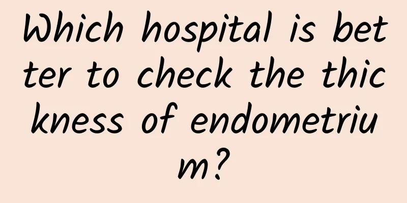 Which hospital is better to check the thickness of endometrium?