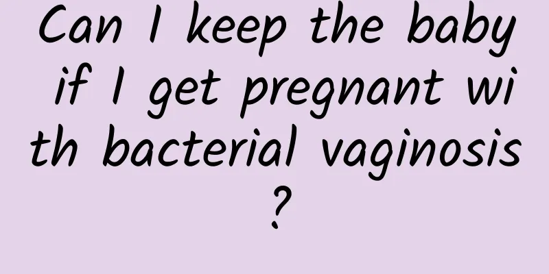 Can I keep the baby if I get pregnant with bacterial vaginosis?