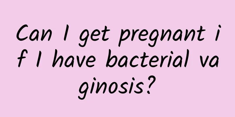 Can I get pregnant if I have bacterial vaginosis?