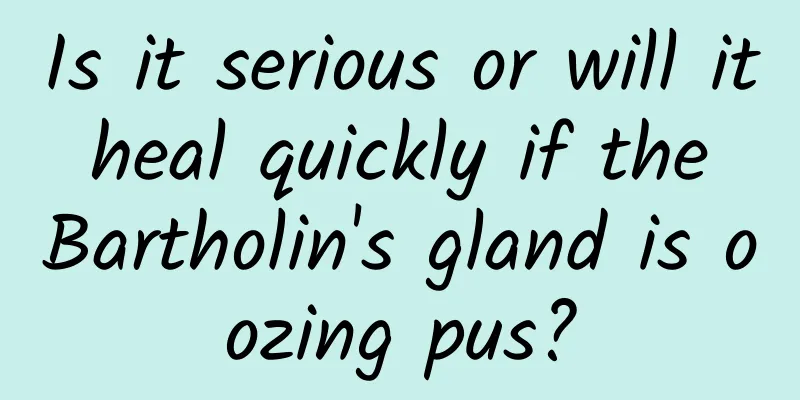 Is it serious or will it heal quickly if the Bartholin's gland is oozing pus?