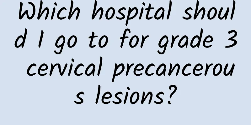 Which hospital should I go to for grade 3 cervical precancerous lesions?