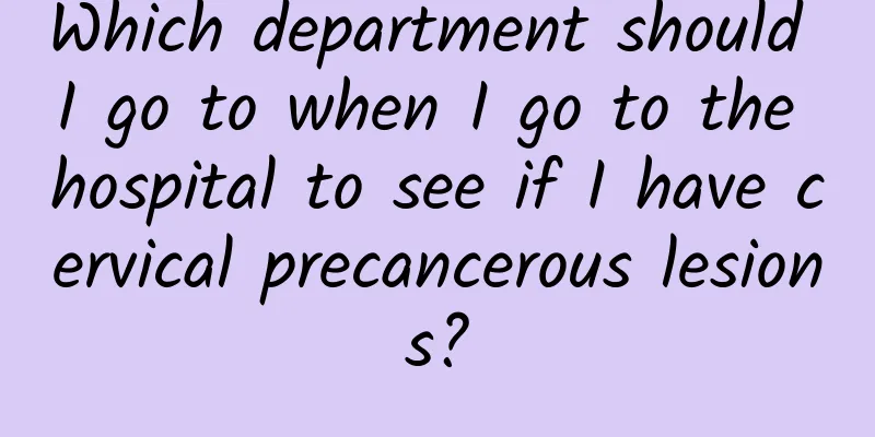 Which department should I go to when I go to the hospital to see if I have cervical precancerous lesions?