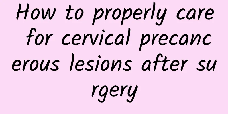 How to properly care for cervical precancerous lesions after surgery