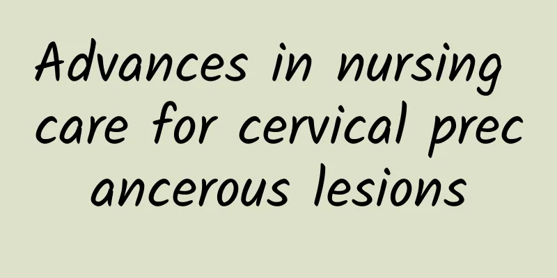 Advances in nursing care for cervical precancerous lesions