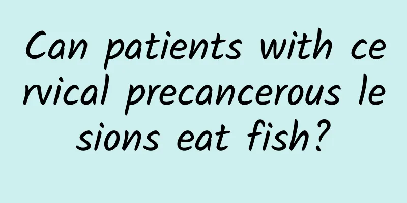Can patients with cervical precancerous lesions eat fish?