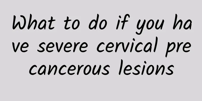 What to do if you have severe cervical precancerous lesions