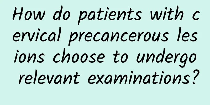 How do patients with cervical precancerous lesions choose to undergo relevant examinations?
