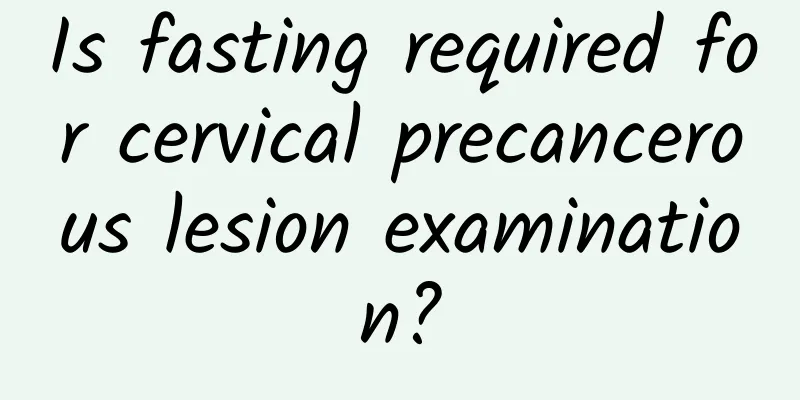 Is fasting required for cervical precancerous lesion examination?