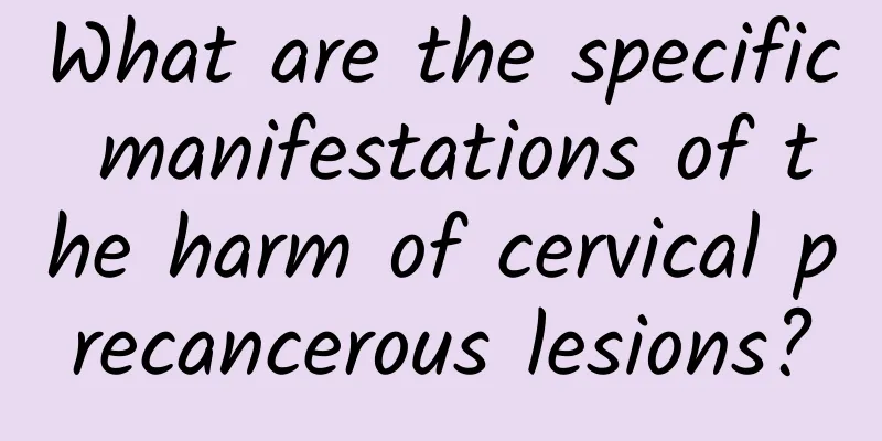 What are the specific manifestations of the harm of cervical precancerous lesions?