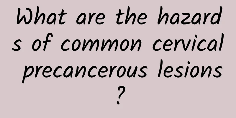 What are the hazards of common cervical precancerous lesions?