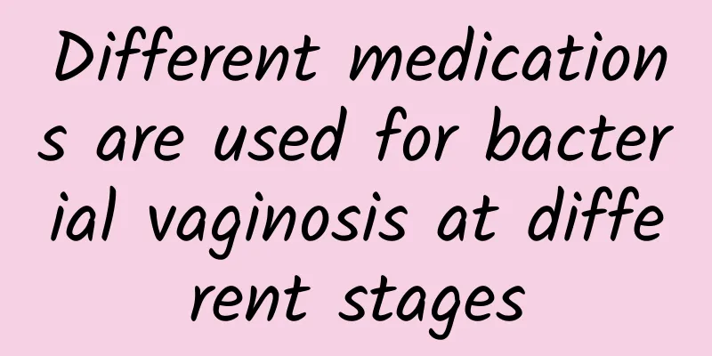 Different medications are used for bacterial vaginosis at different stages