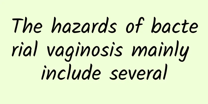 The hazards of bacterial vaginosis mainly include several