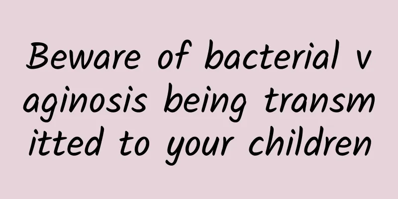 Beware of bacterial vaginosis being transmitted to your children