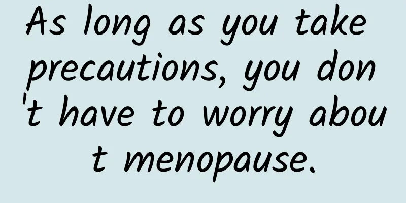 As long as you take precautions, you don't have to worry about menopause.