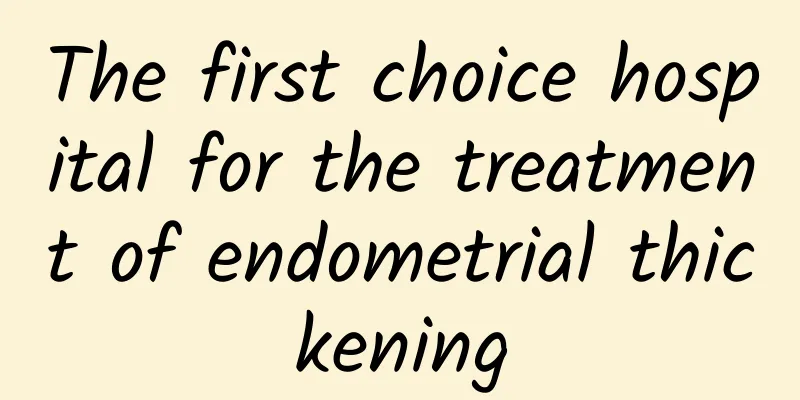 The first choice hospital for the treatment of endometrial thickening