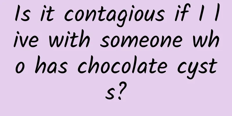 Is it contagious if I live with someone who has chocolate cysts?