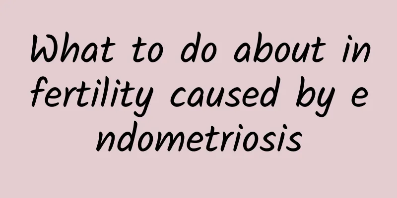 What to do about infertility caused by endometriosis