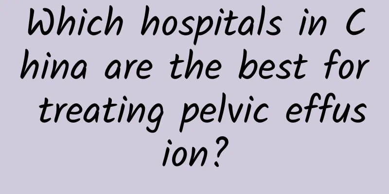 Which hospitals in China are the best for treating pelvic effusion?