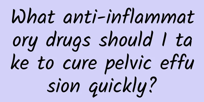 What anti-inflammatory drugs should I take to cure pelvic effusion quickly?