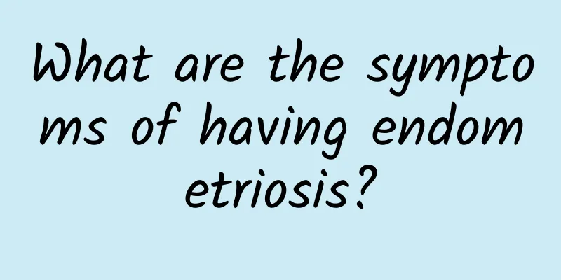 What are the symptoms of having endometriosis?