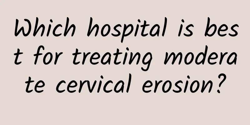 Which hospital is best for treating moderate cervical erosion?