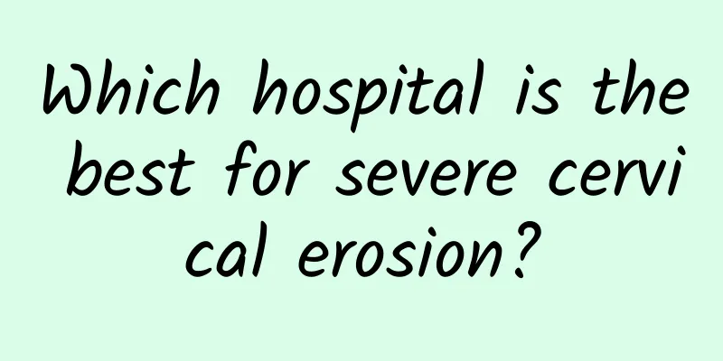Which hospital is the best for severe cervical erosion?