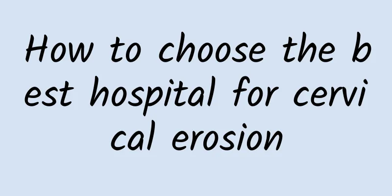 How to choose the best hospital for cervical erosion