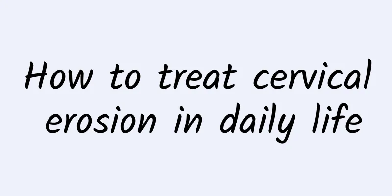 How to treat cervical erosion in daily life
