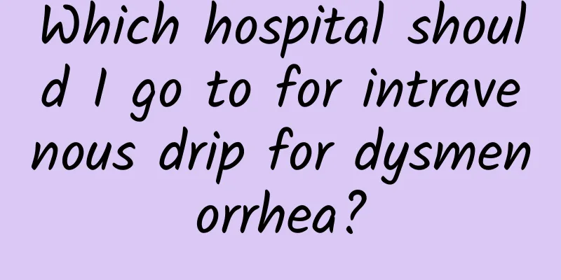 Which hospital should I go to for intravenous drip for dysmenorrhea?